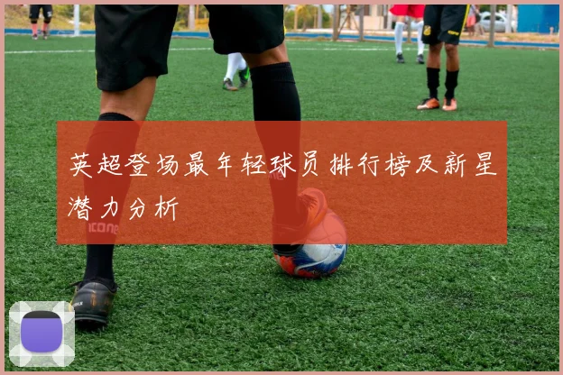 英超登场最年轻球员排行榜及新星潜力分析