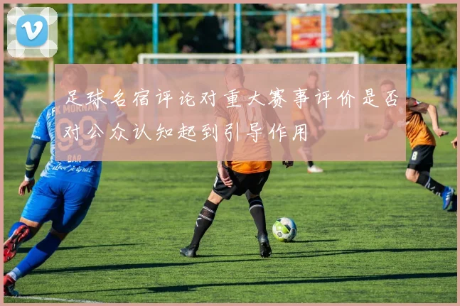 足球名宿评论对重大赛事评价是否对公众认知起到引导作用