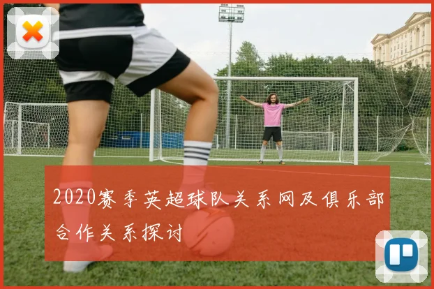 2020赛季英超球队关系网及俱乐部合作关系探讨