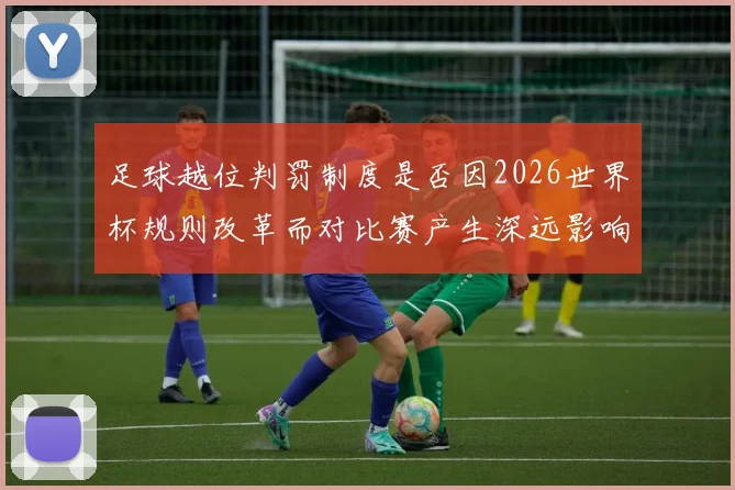 足球越位判罚制度是否因2026世界杯规则改革而对比赛产生深远影响
