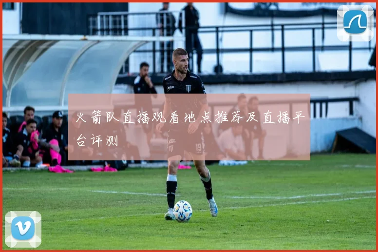 火箭队直播观看地点推荐及直播平台评测