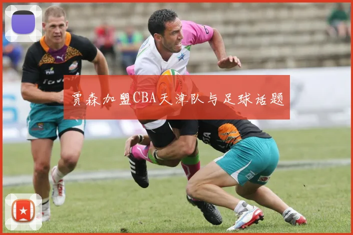 贾森加盟CBA天津队与足球话题