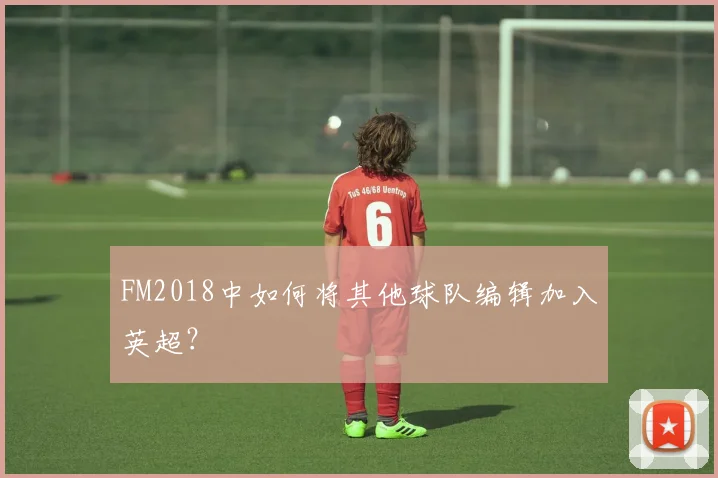 FM2018中如何将其他球队编辑加入英超？