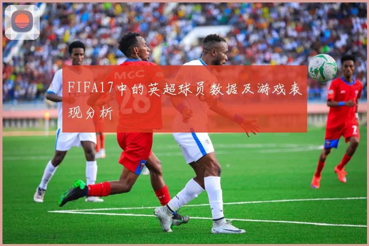 FIFA17中的英超球员数据及游戏表现分析