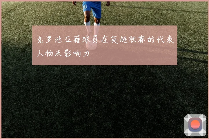 克罗地亚籍球员在英超联赛的代表人物及影响力