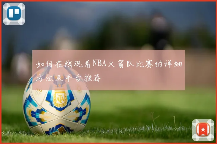 如何在线观看NBA火箭队比赛的详细方法及平台推荐