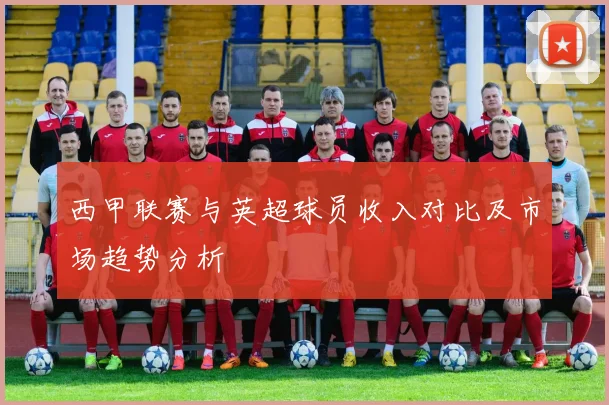 西甲联赛与英超球员收入对比及市场趋势分析
