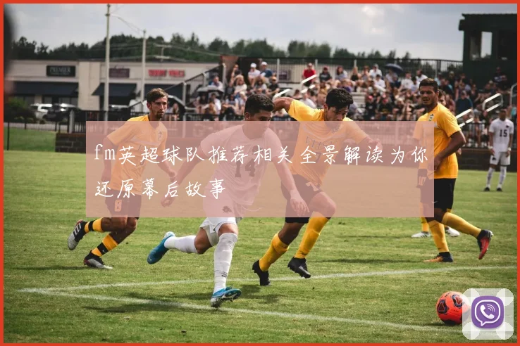 fm英超球队推荐相关全景解读为你还原幕后故事