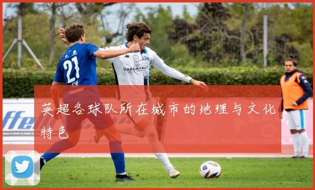 英超各球队所在城市的地理与文化特色