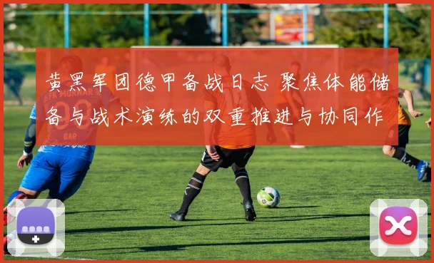 黄黑军团德甲备战日志 聚焦体能储备与战术演练的双重推进与协同作战